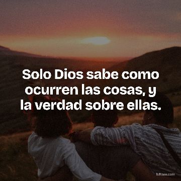 Solo Dios sabe como ocurren las cosas, y la verdad sobre ellas.