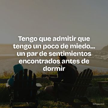 Tengo que admitir que tengo un poco de miedo... un par de sentimientos encontrados antes de dormir