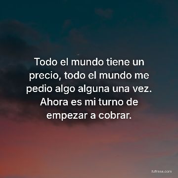 Todo el mundo tiene un precio, todo el mundo me pedio algo alguna una vez. Ahora es mi turno de empezar a cobrar.