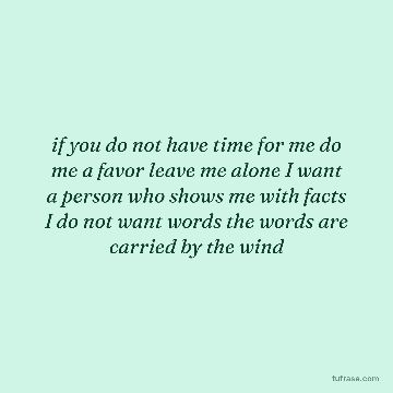 if you do not have time for me do me a favor leave me alone I want a person who shows me with facts I do not want words the words are carried by the wind