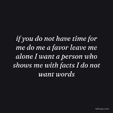 if you do not have time for me do me a favor leave me alone I want a person who shows me with facts I do not want words