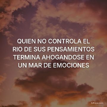 QUIEN NO CONTROLA EL RIO DE SUS PENSAMIENTOS TERMINA AHOGANDOSE EN UN MAR DE EMOCIONES