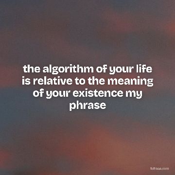 the algorithm of your life is relative to the meaning of your existence my phrase