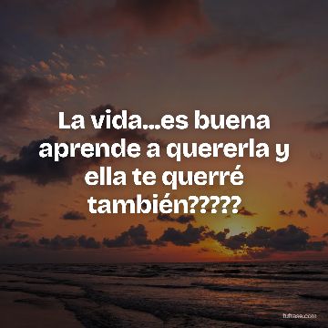 La vida...es buena aprende a quererla y ella te querré también?????