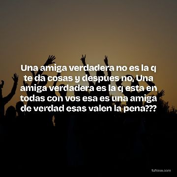 Una amiga verdadera no es la q te da cosas y despues no, Una amiga verdadera es la q esta en todas con vos esa es una amiga de verdad esas valen la pena???