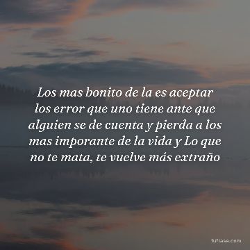Los mas bonito de la es aceptar los error que uno tiene ante que alguien se de cuenta y pierda a los mas imporante de la vida y Lo que no te mata, te vuelve más extraño
