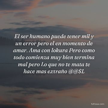 El ser humano puede tener mil y un error pero el en momento de amar. Ama con lokura Pero como todo comienza muy bien termina mal pero Lo que no te mata te hace mas extraño @@$L