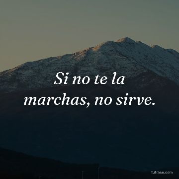 Si no te la marchas, no sirve.