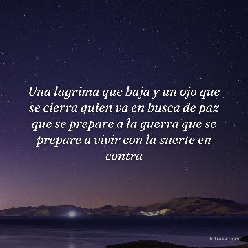 Una lagrima que baja y un ojo que se cierra quien va en busca de paz que se prepare a la guerra que se prepare a vivir con la suerte en contra