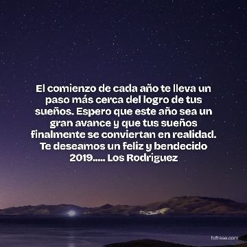 El comienzo de cada año te lleva un paso más cerca del logro de tus sueños. Espero que este año sea un gran avance y que tus sueños finalmente se conviertan en realidad. Te deseamos un feliz y bendecido 2019..... Los Rodriguez