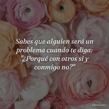 Sabes que alguien será un problema cuando te diga: "¿Porqué con otros si y conmigo no?"