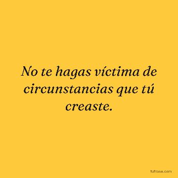 No te hagas víctima de circunstancias que tú creaste.