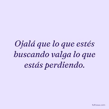 Ojalá que lo que estés buscando valga lo que estás perdiendo.
