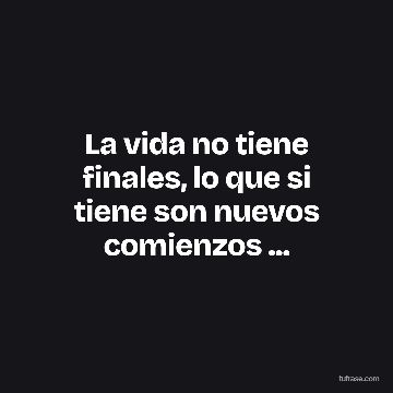 La vida no tiene finales, lo que si tiene son nuevos comienzos ...