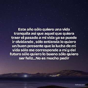 Este año sólo quiero una vida tranquila así que aquel que quiera traer el pasado a mi vida ya se puede ir olvidando , sólo entienda lo quiero un buen presente que la lucha de mi vida sólo me corresponde a mí y del futuro sólo quiero lo bueno sólo quiero ser feliz...No es mucho pedir