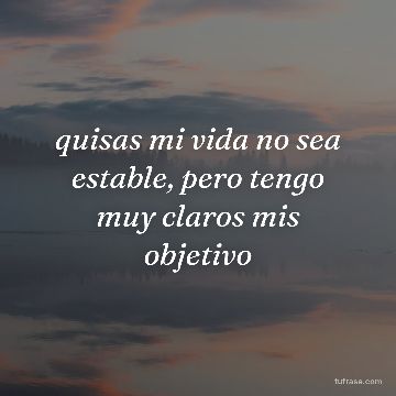 quisas mi vida no sea estable, pero tengo muy claros mis objetivo