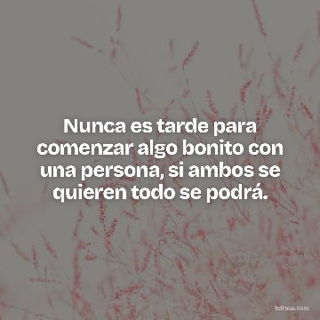 Nunca es tarde para comenzar algo bonito con una persona, si ambos se quieren todo se podrá.