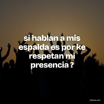 si hablan a mis espalda es por ke respetan mi presencia ?