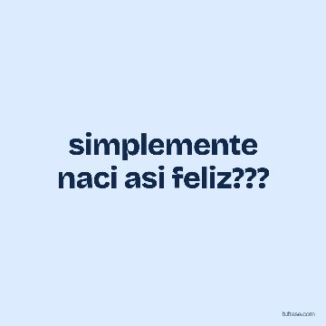 simplemente naci asi feliz???