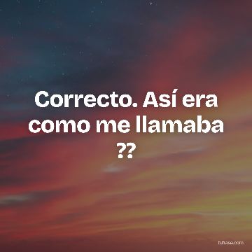 Correcto. Así era como me llamaba ??
