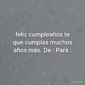 feliz cumpleaños te que cumplas muchos años más. De : Para :