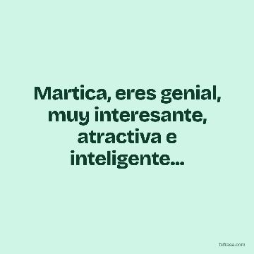 Martica, eres genial, muy interesante, atractiva e inteligente...