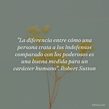 "La diferencia entre cómo una persona trata a los indefensos comparado con los poderosos es una buena medida para un carácter humano". Robert Sutton