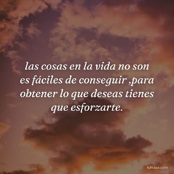 las cosas en la vida no son es fáciles de conseguir ,para obtener lo que deseas tienes que esforzarte.