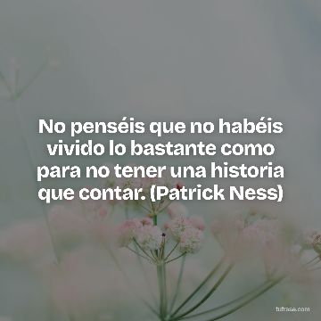 No penséis que no habéis vivido lo bastante como para no tener una historia que contar. (Patrick Ness)