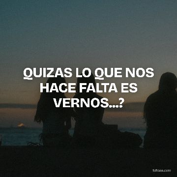 QUIZAS LO QUE NOS HACE FALTA ES VERNOS...?