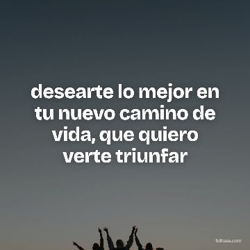 desearte lo mejor en tu nuevo camino de vida, que quiero verte triunfar