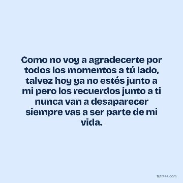 Como no voy a agradecerte por todos los momentos a tú lado, talvez hoy ya no estés junto a mi pero los recuerdos junto a ti nunca van a desaparecer siempre vas a ser parte de mi vida.
