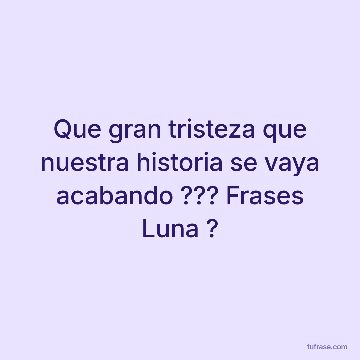 Que gran tristeza que nuestra historia se vaya acabando ??? Frases Luna ?