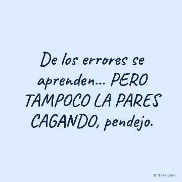 De los errores se aprenden... PERO TAMPOCO LA PARES CAGANDO, pendejo.