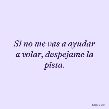 Si no me vas a ayudar a volar, despejame la pista.