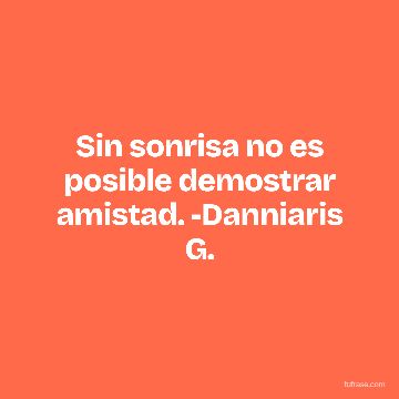 Sin sonrisa no es posible demostrar amistad. -Danniaris G.