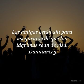 Las amigas están ahí para asegurarse de que las lágrimas sean de risa. -Danniaris g.