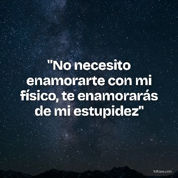 "No necesito enamorarte con mi físico, te enamorarás de mi estupidez"