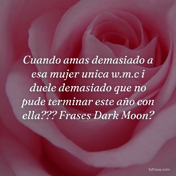 Cuando amas demasiado a esa mujer unica w.m.c i duele demasiado que no pude terminar este año con ella??? Frases Dark Moon?