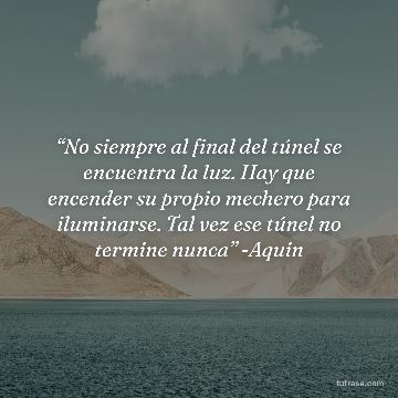 “No siempre al final del túnel se encuentra la luz. Hay que encender su propio mechero para iluminarse. Tal vez ese túnel no termine nunca” -Aquin