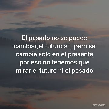 El pasado no se puede cambiar,el futuro sí , pero se cambia solo en el presente por eso no tenemos que mirar el futuro ni el pasado