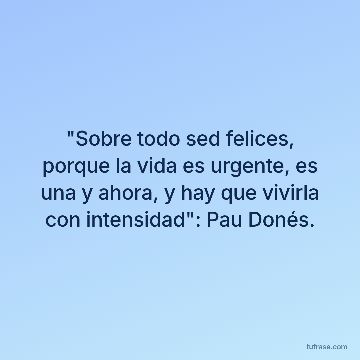 "Sobre todo sed felices, porque la vida es urgente, es una y ahora, y hay que vivirla con intensidad": Pau Donés.