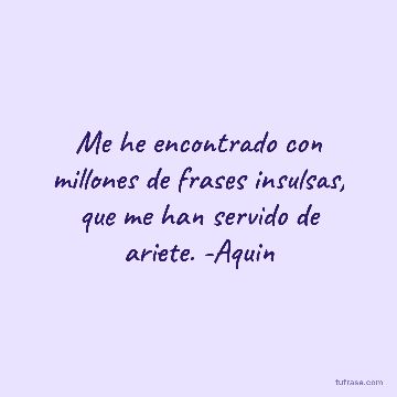 Me he encontrado con millones de frases insulsas, que me han servido de ariete. -Aquin