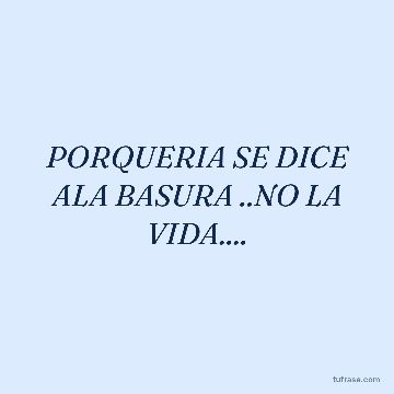 PORQUERIA SE DICE ALA BASURA ..NO LA VIDA....