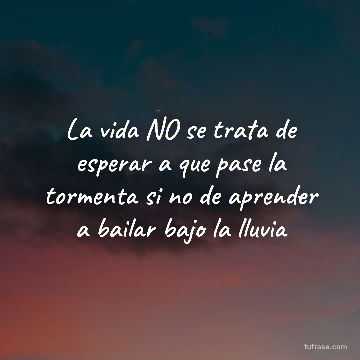 La vida NO se trata de esperar a que pase la tormenta si no de aprender a bailar bajo la lluvia