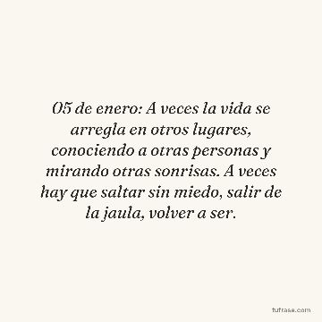 05 de enero: A veces la vida se arregla en otros lugares, conociendo a otras personas y mirando otras sonrisas. A veces hay que saltar sin miedo, salir de la jaula, volver a ser.