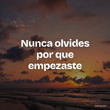 Nunca olvides por que empezaste