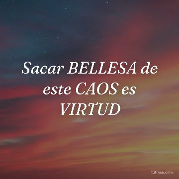 Sacar BELLESA de este CAOS es VIRTUD