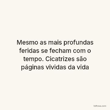Mesmo as mais profundas feridas se fecham com o tempo. Cicatrizes são páginas vividas da vida