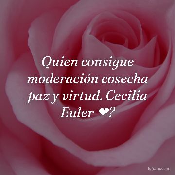 Quien consigue moderación cosecha paz y virtud. Cecilia Euler ❤?